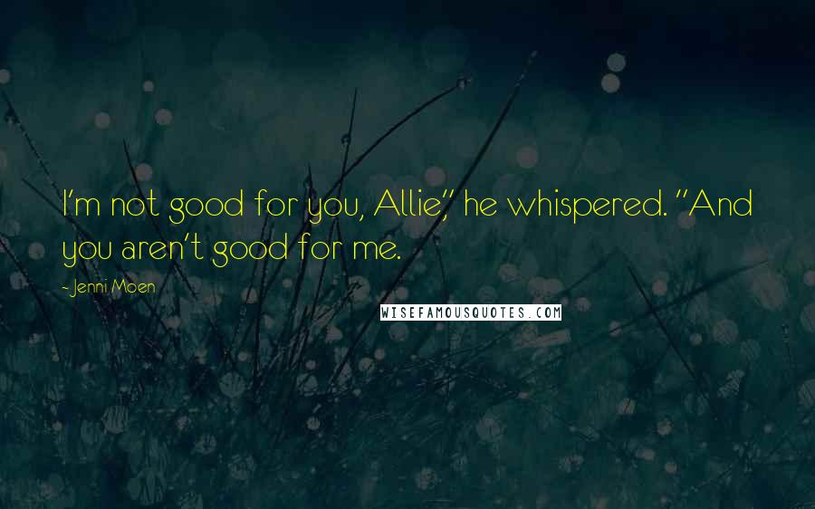 Jenni Moen Quotes: I'm not good for you, Allie," he whispered. "And you aren't good for me.