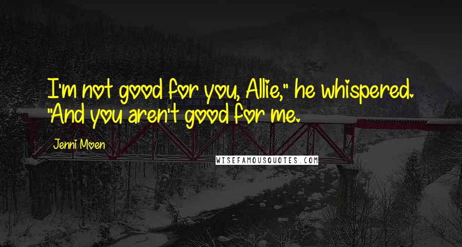 Jenni Moen Quotes: I'm not good for you, Allie," he whispered. "And you aren't good for me.