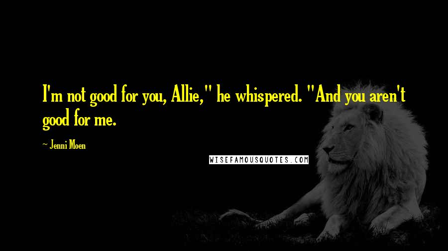 Jenni Moen Quotes: I'm not good for you, Allie," he whispered. "And you aren't good for me.