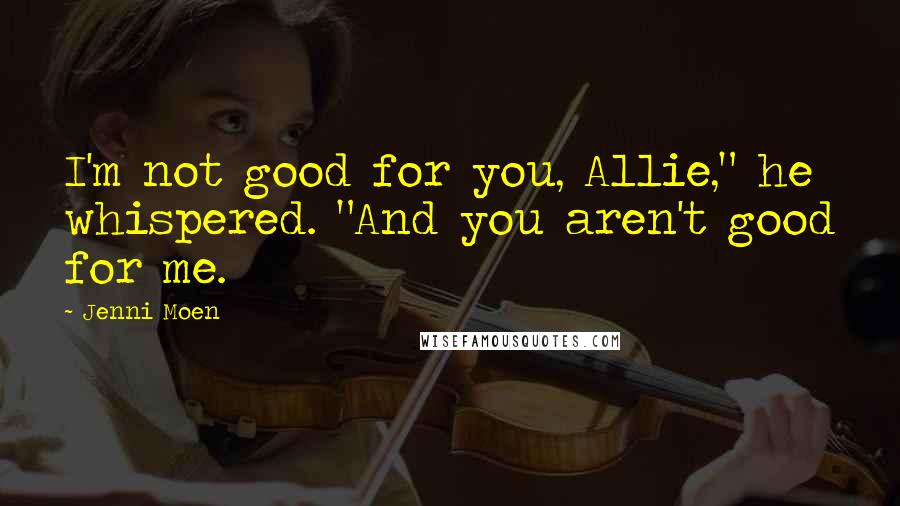 Jenni Moen Quotes: I'm not good for you, Allie," he whispered. "And you aren't good for me.