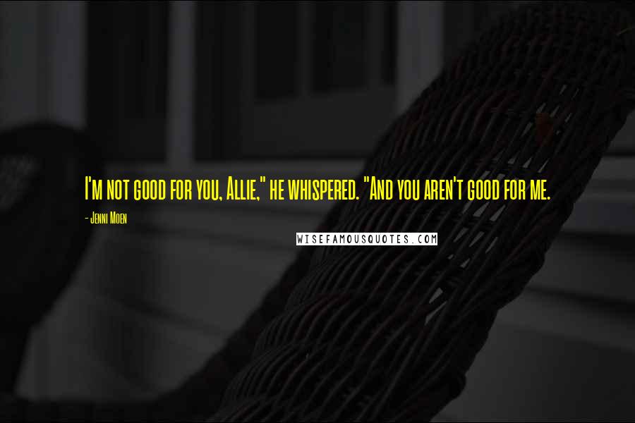 Jenni Moen Quotes: I'm not good for you, Allie," he whispered. "And you aren't good for me.