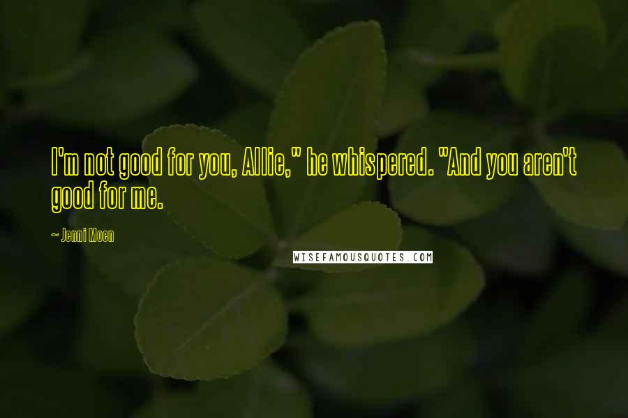 Jenni Moen Quotes: I'm not good for you, Allie," he whispered. "And you aren't good for me.