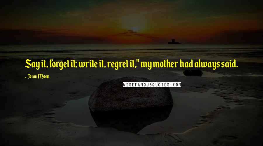 Jenni Moen Quotes: Say it, forget it; write it, regret it," my mother had always said.