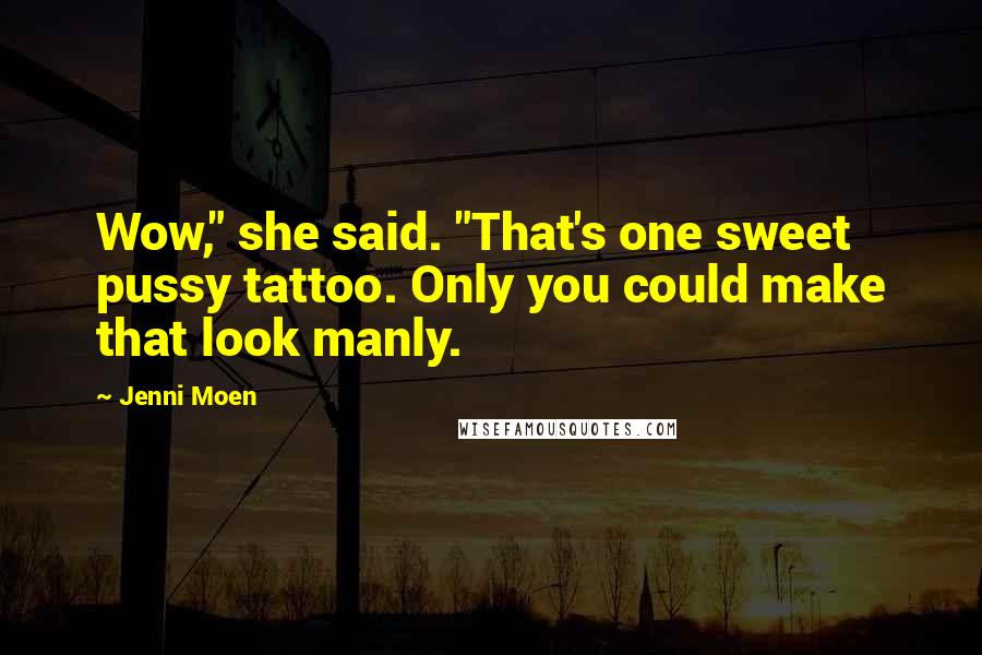 Jenni Moen Quotes: Wow," she said. "That's one sweet pussy tattoo. Only you could make that look manly.