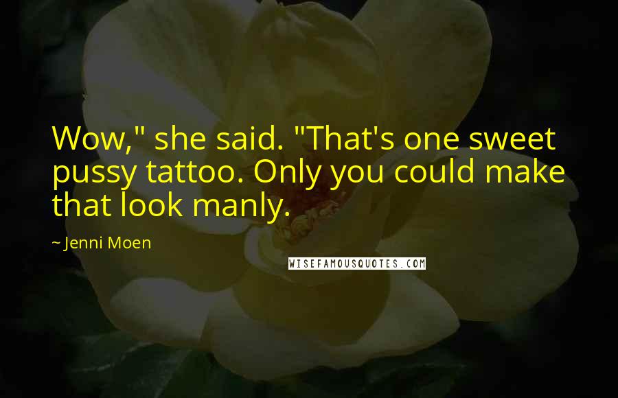 Jenni Moen Quotes: Wow," she said. "That's one sweet pussy tattoo. Only you could make that look manly.