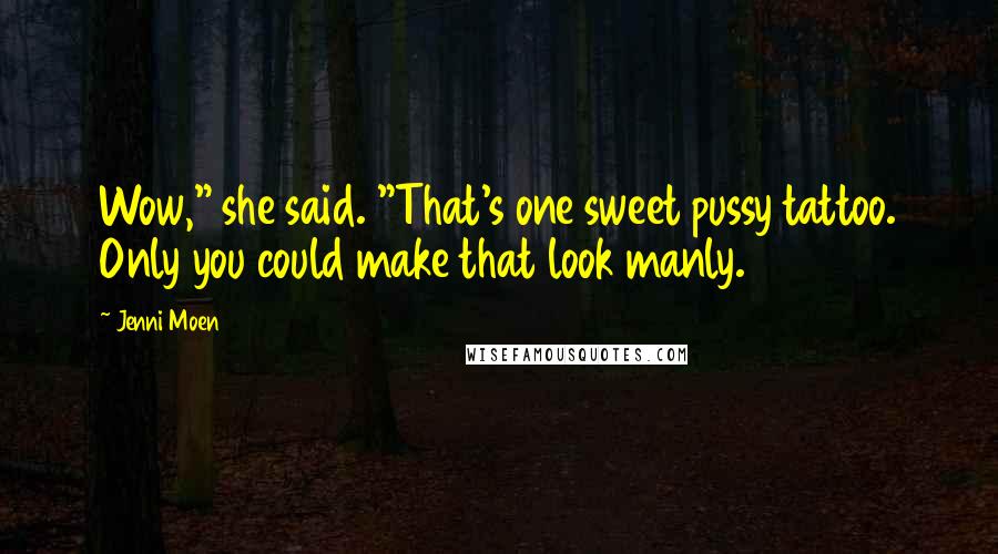 Jenni Moen Quotes: Wow," she said. "That's one sweet pussy tattoo. Only you could make that look manly.