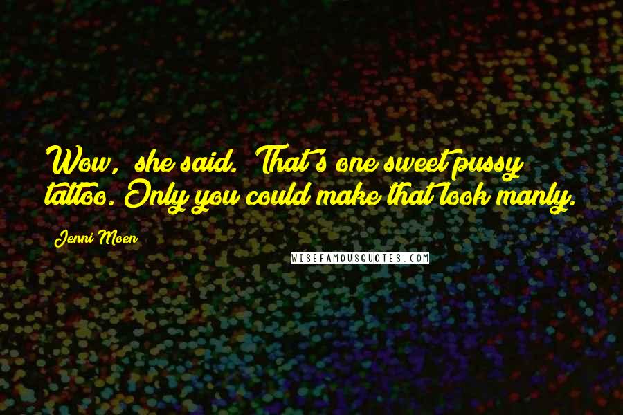 Jenni Moen Quotes: Wow," she said. "That's one sweet pussy tattoo. Only you could make that look manly.