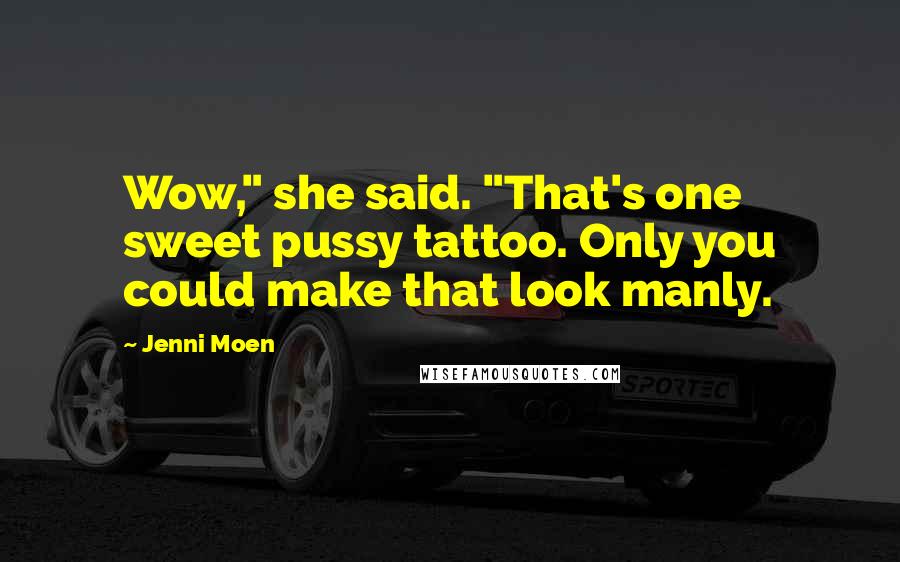 Jenni Moen Quotes: Wow," she said. "That's one sweet pussy tattoo. Only you could make that look manly.