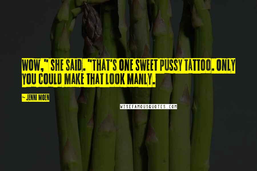 Jenni Moen Quotes: Wow," she said. "That's one sweet pussy tattoo. Only you could make that look manly.