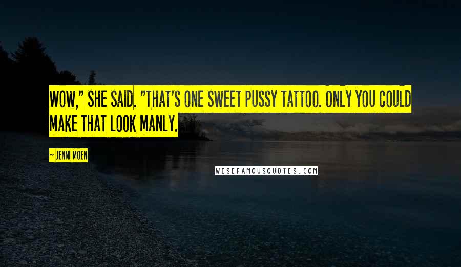 Jenni Moen Quotes: Wow," she said. "That's one sweet pussy tattoo. Only you could make that look manly.