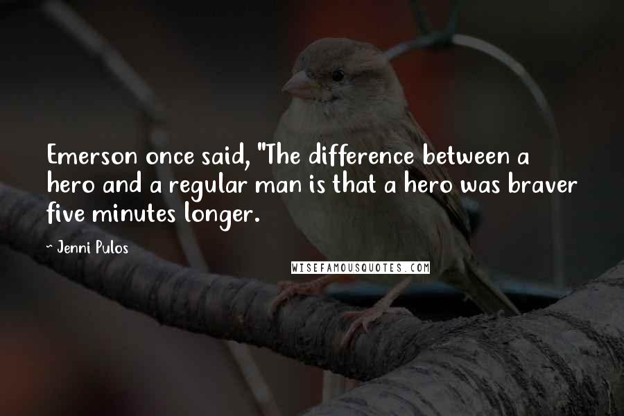 Jenni Pulos Quotes: Emerson once said, "The difference between a hero and a regular man is that a hero was braver five minutes longer.