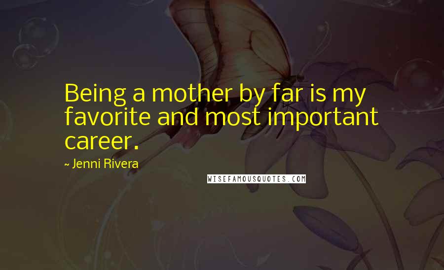 Jenni Rivera Quotes: Being a mother by far is my favorite and most important career.