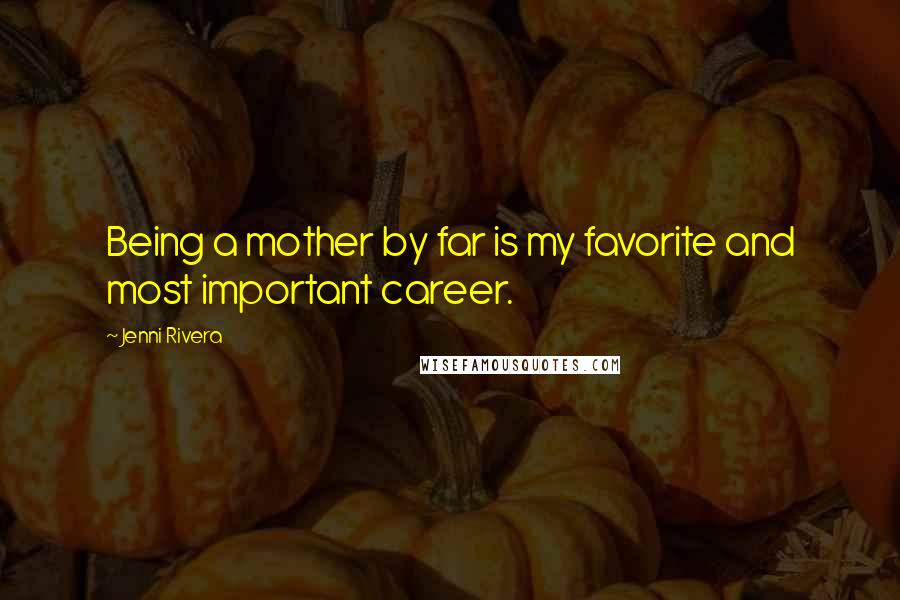 Jenni Rivera Quotes: Being a mother by far is my favorite and most important career.