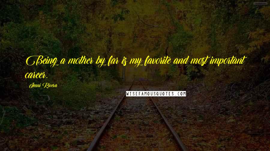 Jenni Rivera Quotes: Being a mother by far is my favorite and most important career.