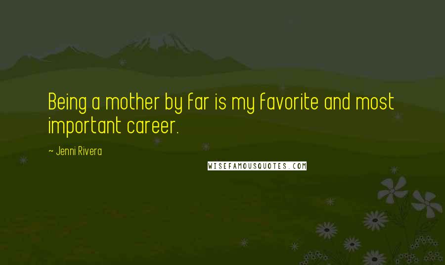 Jenni Rivera Quotes: Being a mother by far is my favorite and most important career.