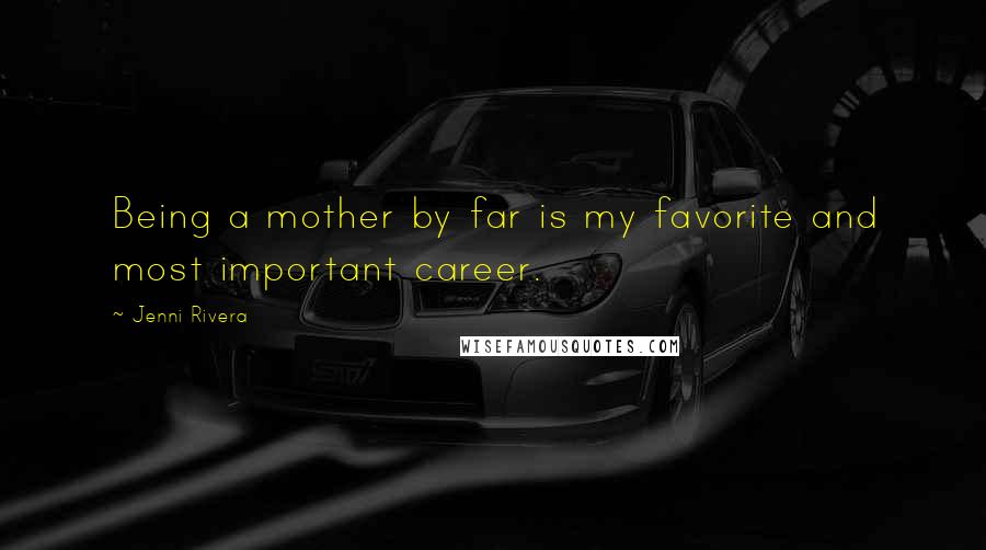 Jenni Rivera Quotes: Being a mother by far is my favorite and most important career.