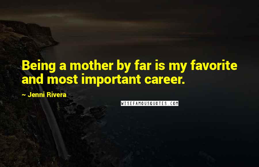 Jenni Rivera Quotes: Being a mother by far is my favorite and most important career.