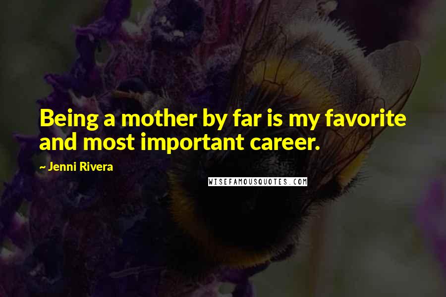 Jenni Rivera Quotes: Being a mother by far is my favorite and most important career.