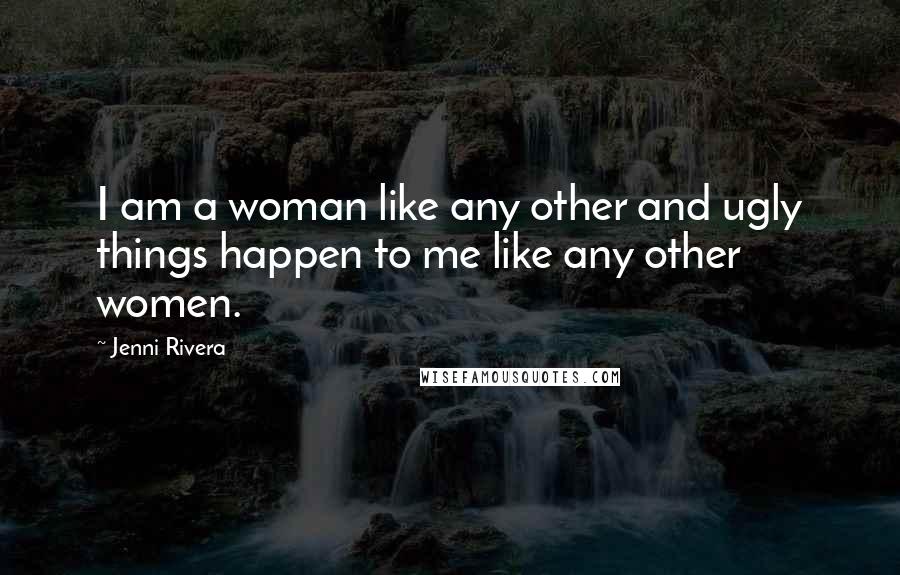 Jenni Rivera Quotes: I am a woman like any other and ugly things happen to me like any other women.