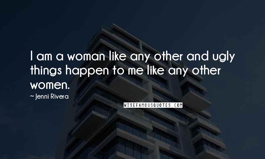 Jenni Rivera Quotes: I am a woman like any other and ugly things happen to me like any other women.