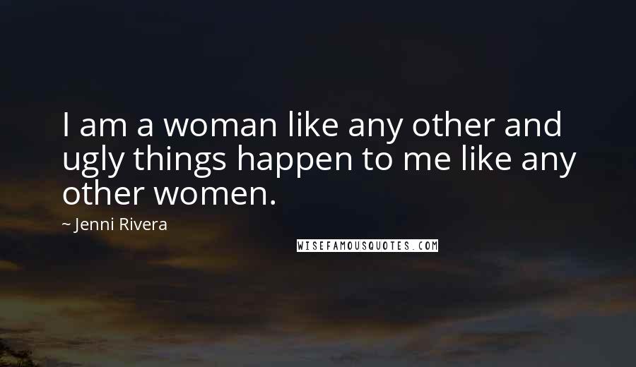 Jenni Rivera Quotes: I am a woman like any other and ugly things happen to me like any other women.