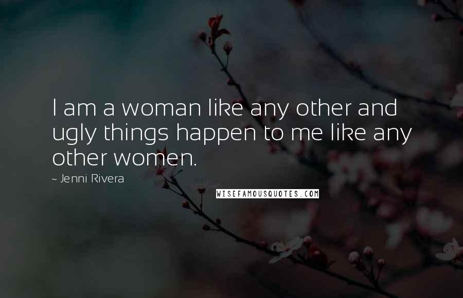 Jenni Rivera Quotes: I am a woman like any other and ugly things happen to me like any other women.
