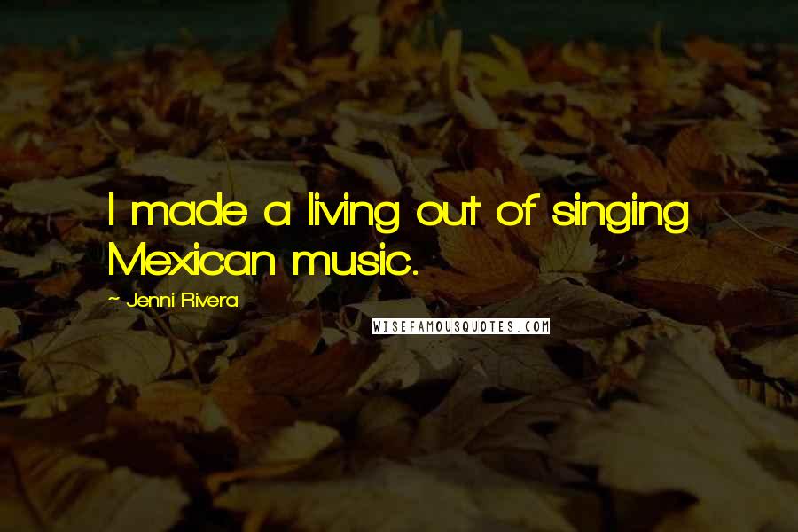 Jenni Rivera Quotes: I made a living out of singing Mexican music.