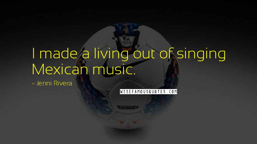 Jenni Rivera Quotes: I made a living out of singing Mexican music.
