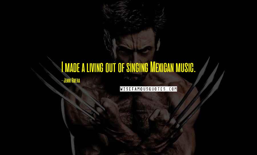Jenni Rivera Quotes: I made a living out of singing Mexican music.