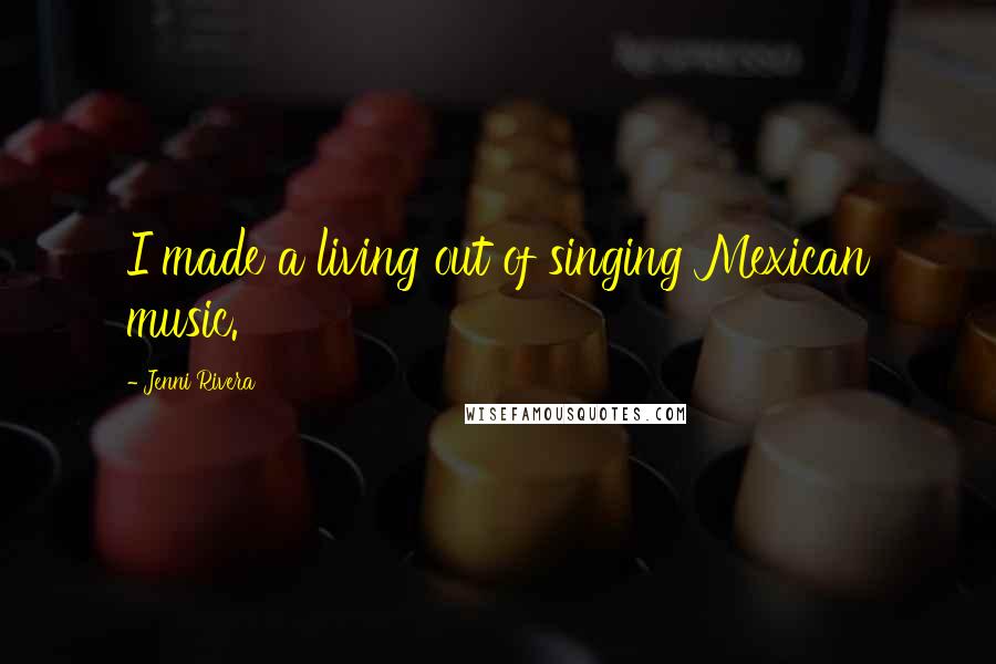 Jenni Rivera Quotes: I made a living out of singing Mexican music.