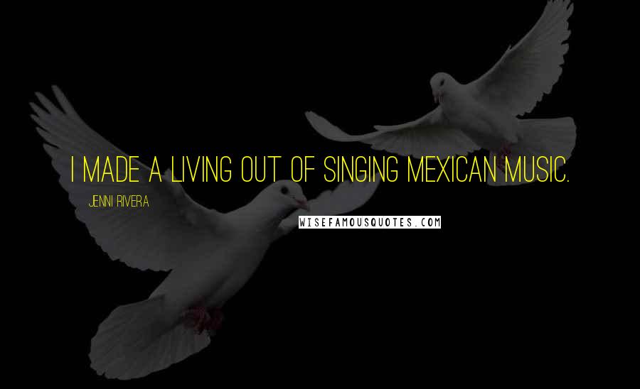Jenni Rivera Quotes: I made a living out of singing Mexican music.