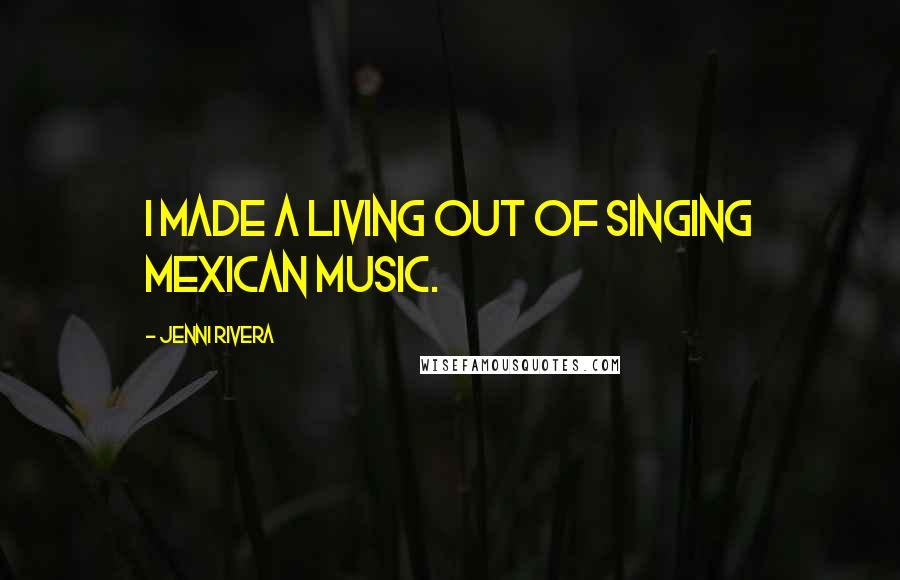 Jenni Rivera Quotes: I made a living out of singing Mexican music.