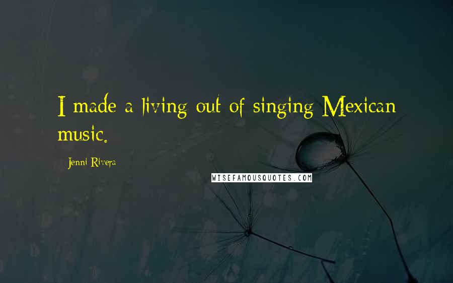 Jenni Rivera Quotes: I made a living out of singing Mexican music.