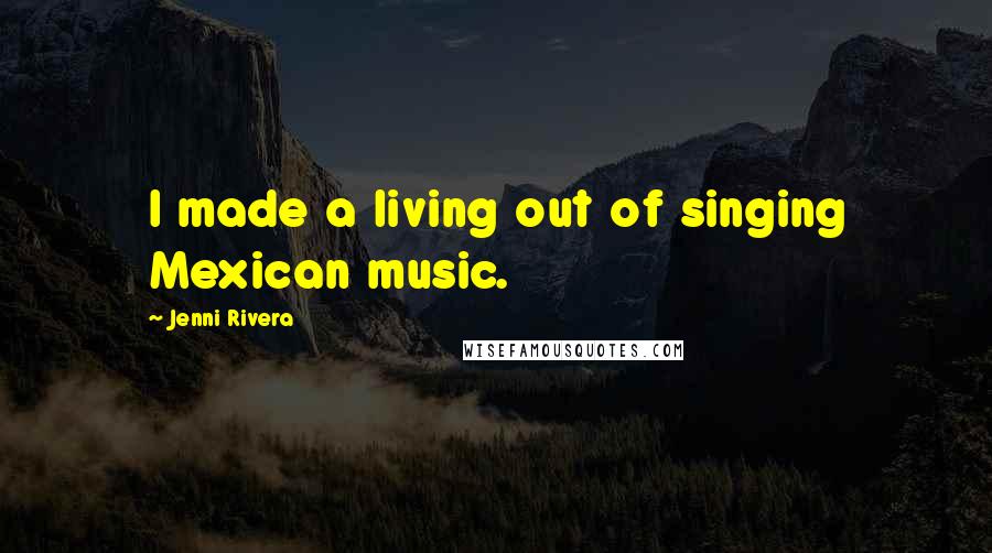 Jenni Rivera Quotes: I made a living out of singing Mexican music.