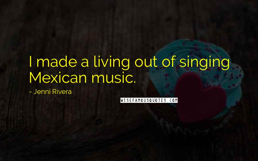 Jenni Rivera Quotes: I made a living out of singing Mexican music.