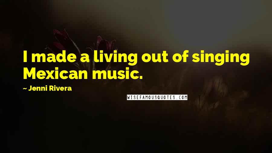 Jenni Rivera Quotes: I made a living out of singing Mexican music.