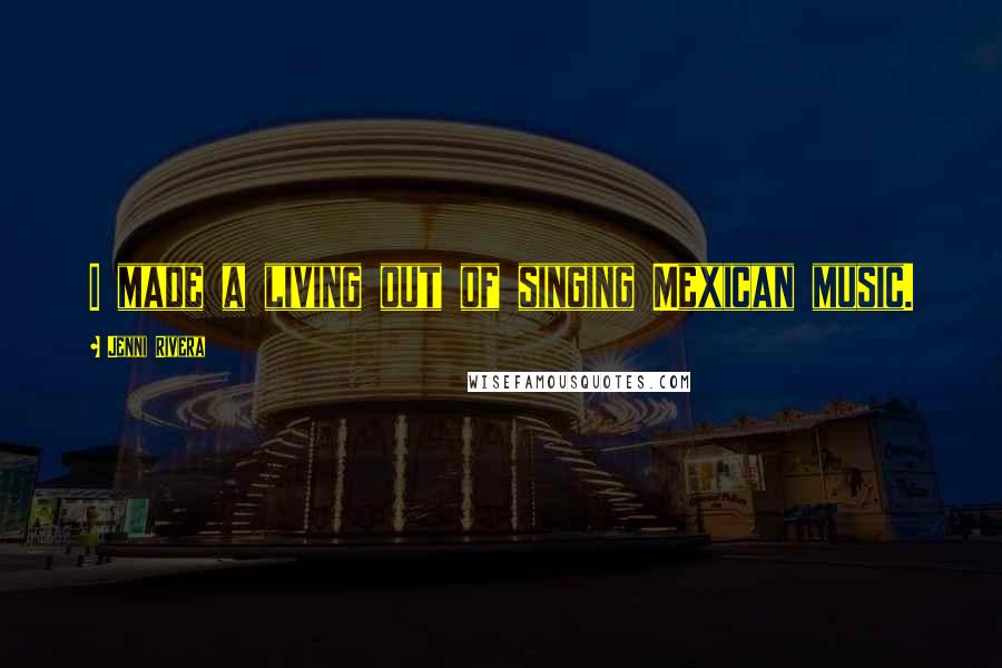 Jenni Rivera Quotes: I made a living out of singing Mexican music.