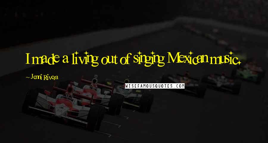 Jenni Rivera Quotes: I made a living out of singing Mexican music.