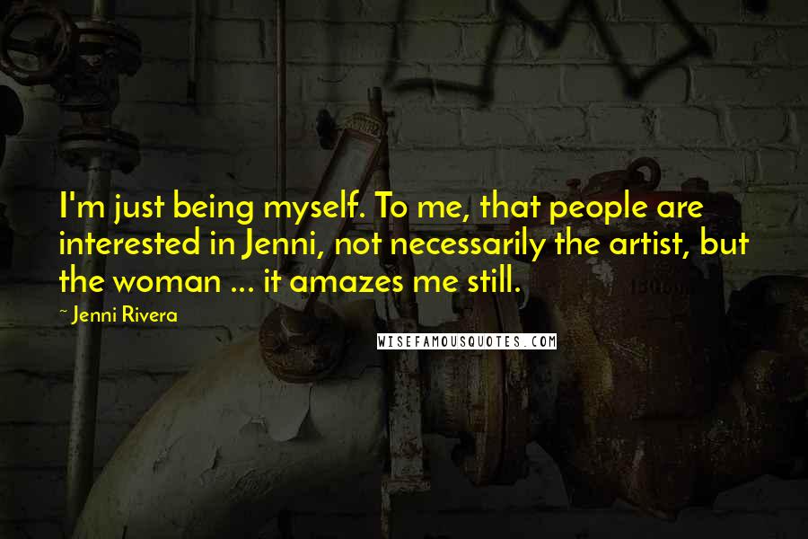 Jenni Rivera Quotes: I'm just being myself. To me, that people are interested in Jenni, not necessarily the artist, but the woman ... it amazes me still.