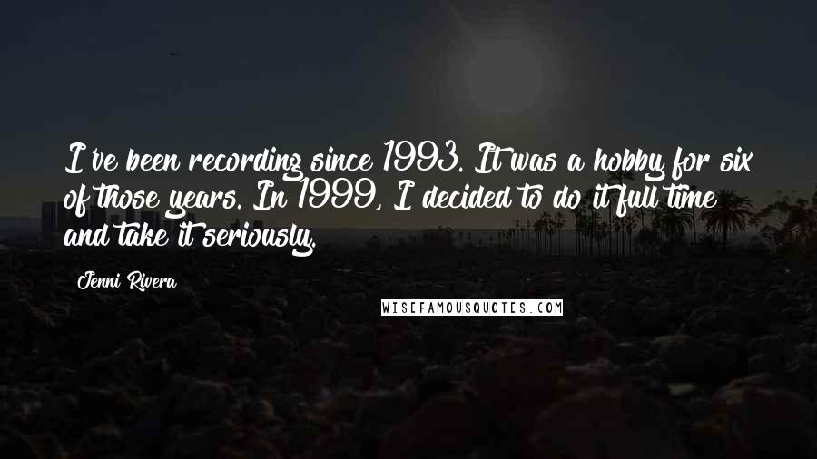 Jenni Rivera Quotes: I've been recording since 1993. It was a hobby for six of those years. In 1999, I decided to do it full time and take it seriously.