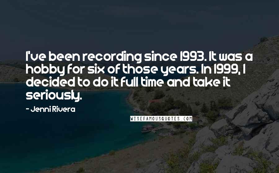 Jenni Rivera Quotes: I've been recording since 1993. It was a hobby for six of those years. In 1999, I decided to do it full time and take it seriously.