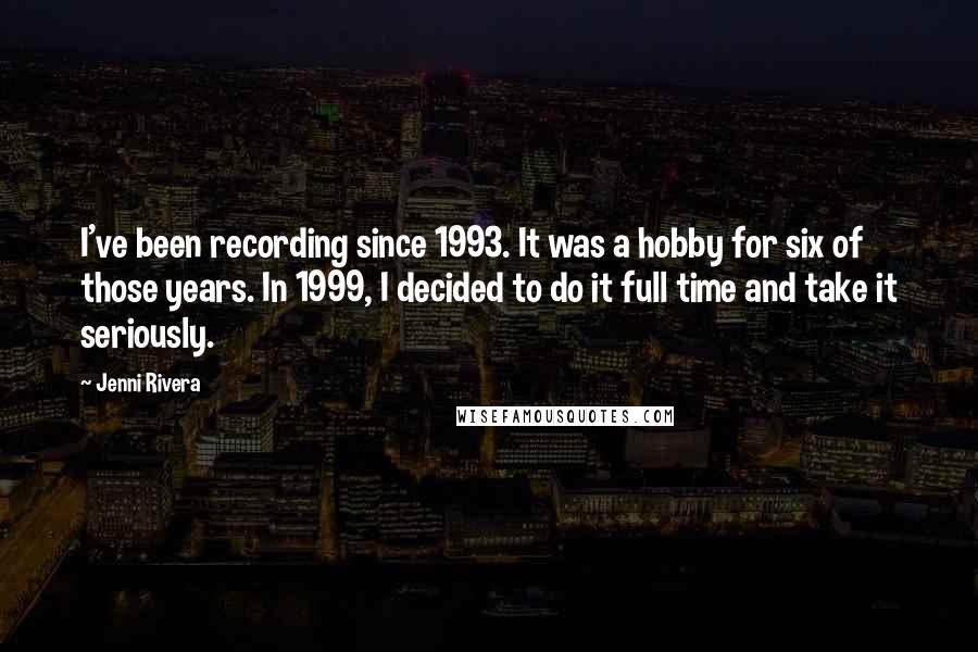 Jenni Rivera Quotes: I've been recording since 1993. It was a hobby for six of those years. In 1999, I decided to do it full time and take it seriously.