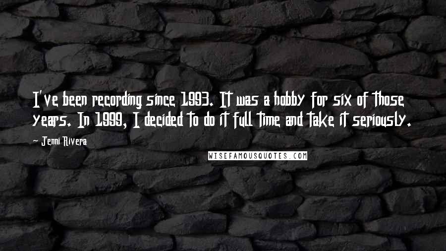 Jenni Rivera Quotes: I've been recording since 1993. It was a hobby for six of those years. In 1999, I decided to do it full time and take it seriously.