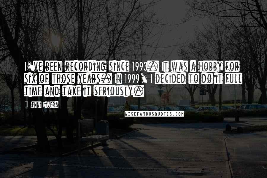 Jenni Rivera Quotes: I've been recording since 1993. It was a hobby for six of those years. In 1999, I decided to do it full time and take it seriously.