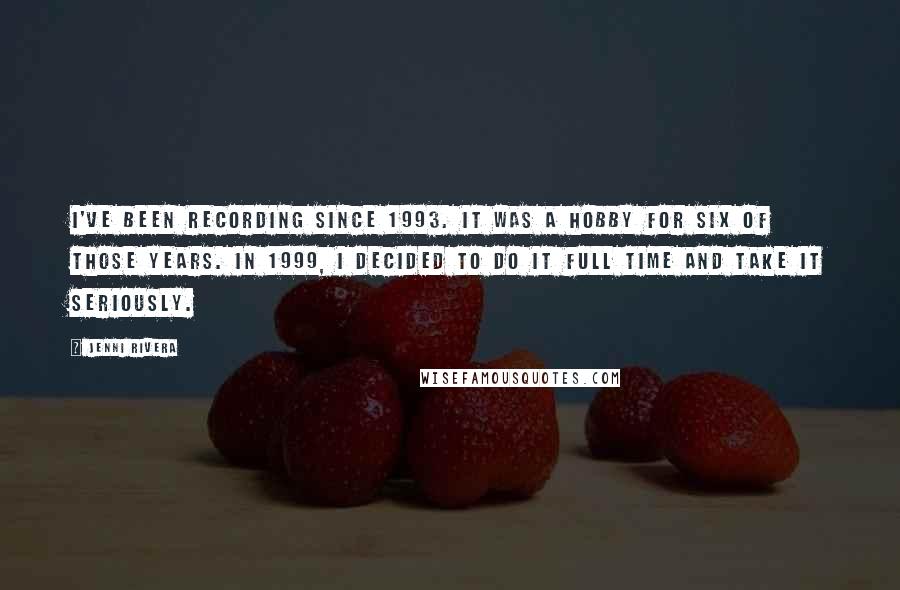 Jenni Rivera Quotes: I've been recording since 1993. It was a hobby for six of those years. In 1999, I decided to do it full time and take it seriously.