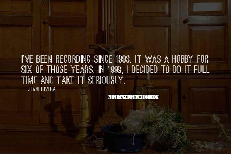 Jenni Rivera Quotes: I've been recording since 1993. It was a hobby for six of those years. In 1999, I decided to do it full time and take it seriously.