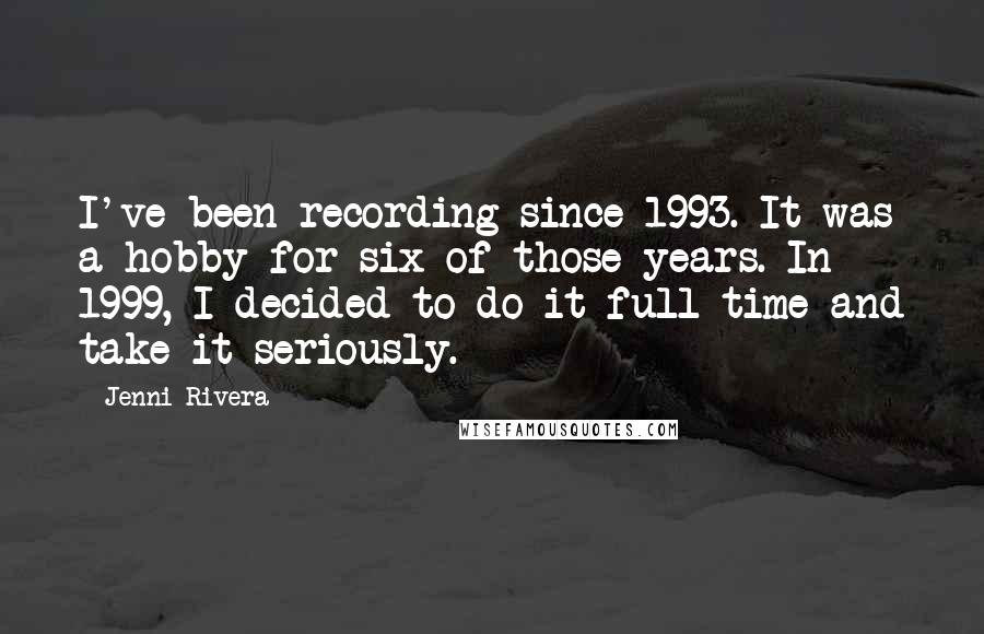 Jenni Rivera Quotes: I've been recording since 1993. It was a hobby for six of those years. In 1999, I decided to do it full time and take it seriously.
