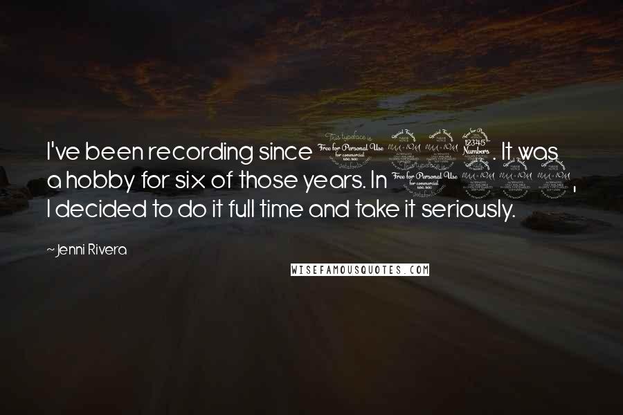 Jenni Rivera Quotes: I've been recording since 1993. It was a hobby for six of those years. In 1999, I decided to do it full time and take it seriously.