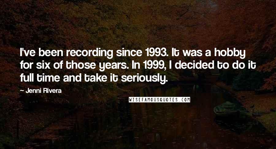 Jenni Rivera Quotes: I've been recording since 1993. It was a hobby for six of those years. In 1999, I decided to do it full time and take it seriously.