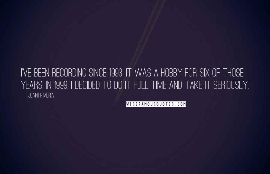 Jenni Rivera Quotes: I've been recording since 1993. It was a hobby for six of those years. In 1999, I decided to do it full time and take it seriously.